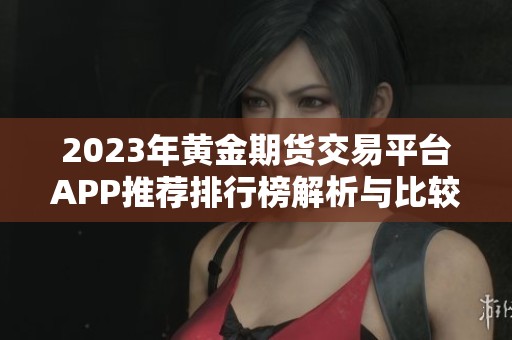 2023年黄金期货交易平台APP推荐排行榜解析与比较