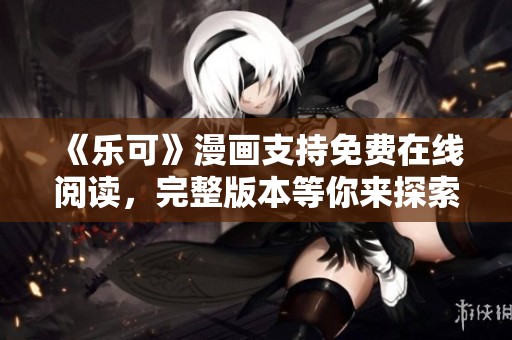 《乐可》漫画支持免费在线阅读，完整版本等你来探索