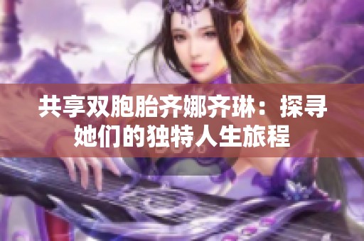 共享双胞胎齐娜齐琳：探寻她们的独特人生旅程