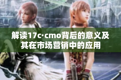 解读17c·cmo背后的意义及其在市场营销中的应用