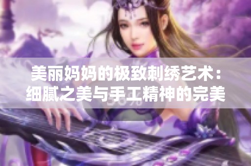 美丽妈妈的极致刺绣艺术：细腻之美与手工精神的完美结合