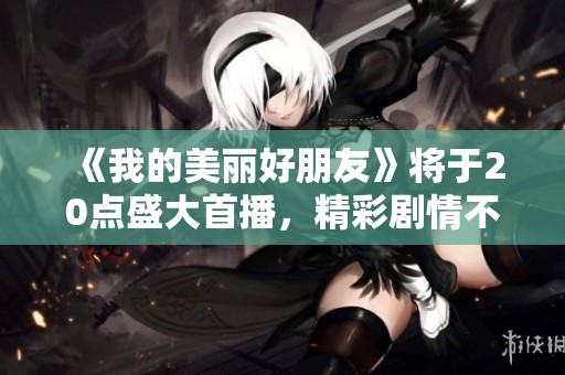《我的美丽好朋友》将于20点盛大首播，精彩剧情不容错过
