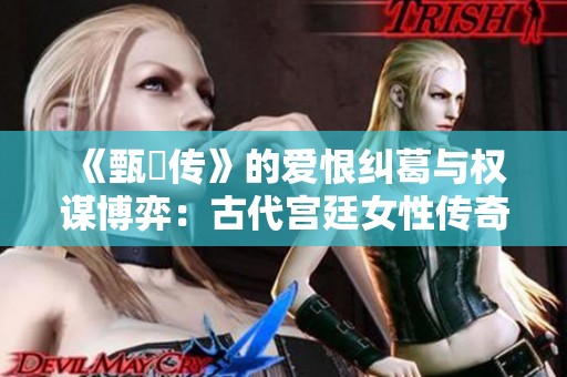 《甄嬛传》的爱恨纠葛与权谋博弈：古代宫廷女性传奇故事