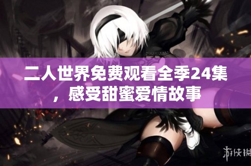 二人世界免费观看全季24集，感受甜蜜爱情故事