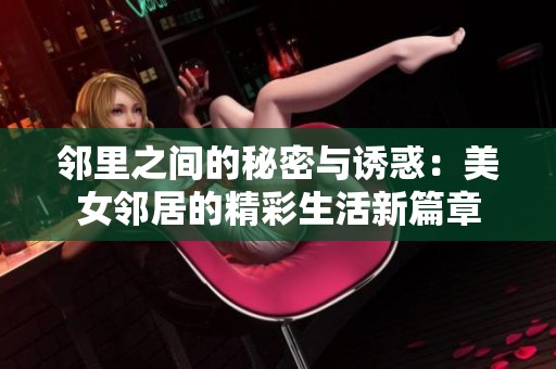 邻里之间的秘密与诱惑：美女邻居的精彩生活新篇章