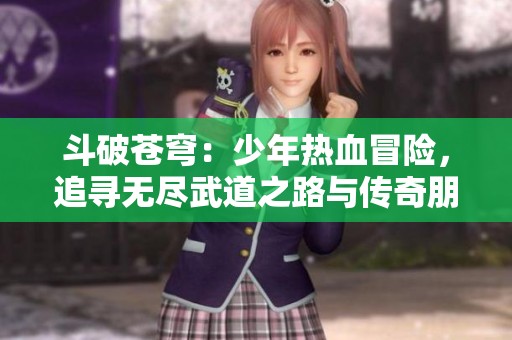 斗破苍穹：少年热血冒险，追寻无尽武道之路与传奇朋友同行