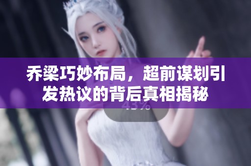 乔梁巧妙布局，超前谋划引发热议的背后真相揭秘