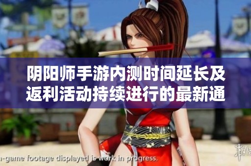 阴阳师手游内测时间延长及返利活动持续进行的最新通知