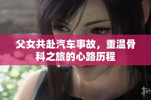 父女共赴汽车事故，重温骨科之旅的心路历程
