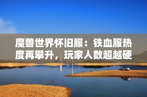 魔兽世界怀旧服：铁血服热度再攀升，玩家人数超越硬核服成焦点
