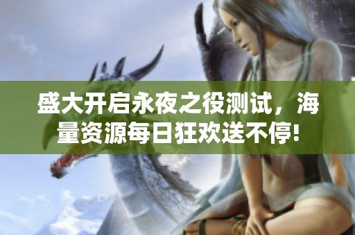 盛大开启永夜之役测试，海量资源每日狂欢送不停!