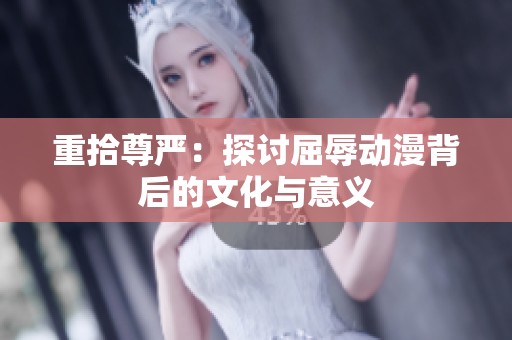 重拾尊严：探讨屈辱动漫背后的文化与意义