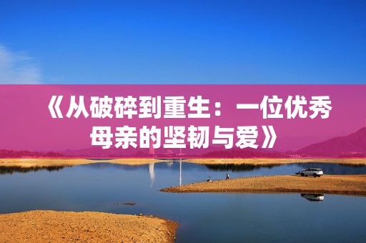 《从破碎到重生：一位优秀母亲的坚韧与爱》