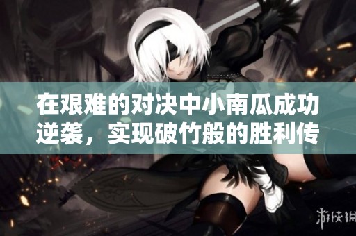 在艰难的对决中小南瓜成功逆袭，实现破竹般的胜利传奇