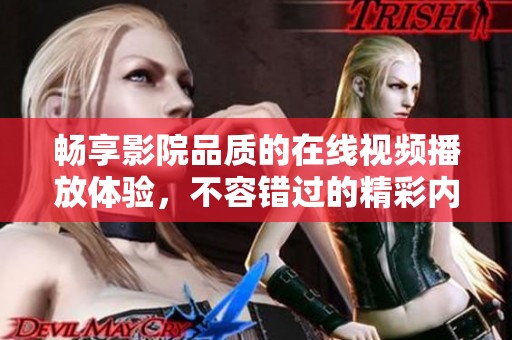 畅享影院品质的在线视频播放体验，不容错过的精彩内容