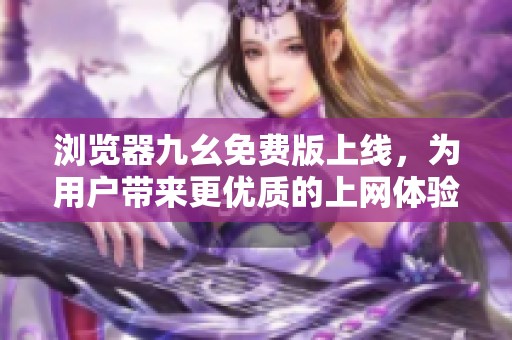 浏览器九幺免费版上线，为用户带来更优质的上网体验
