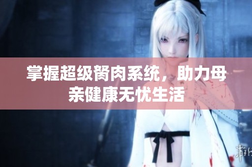 掌握超级胬肉系统，助力母亲健康无忧生活