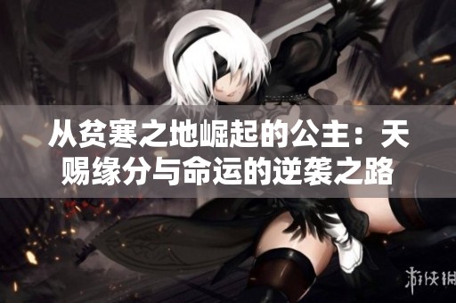 从贫寒之地崛起的公主：天赐缘分与命运的逆袭之路