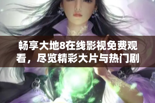 畅享大地8在线影视免费观看，尽览精彩大片与热门剧集