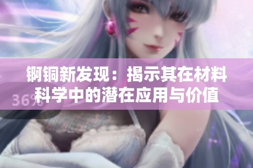 锕铜新发现：揭示其在材料科学中的潜在应用与价值