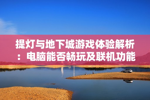 提灯与地下城游戏体验解析：电脑能否畅玩及联机功能探索