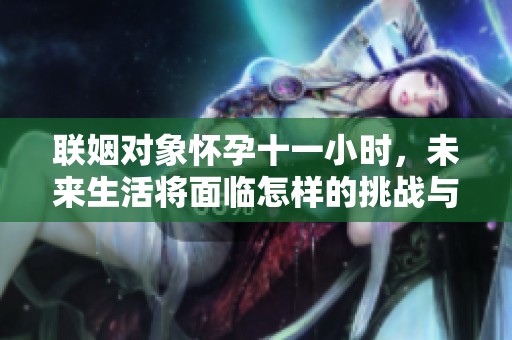 联姻对象怀孕十一小时，未来生活将面临怎样的挑战与机遇