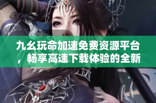 九幺玩命加速免费资源平台，畅享高速下载体验的全新选择