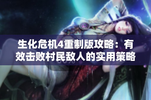 生化危机4重制版攻略：有效击败村民敌人的实用策略解析