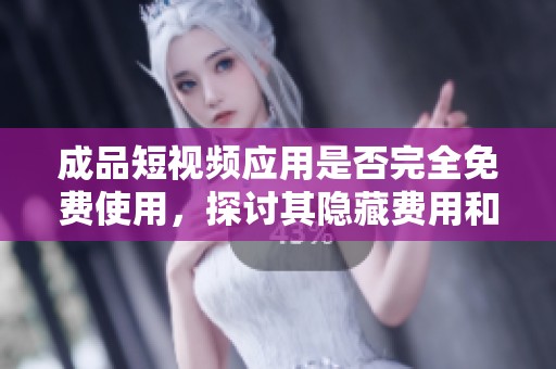 成品短视频应用是否完全免费使用，探讨其隐藏费用和使用体验