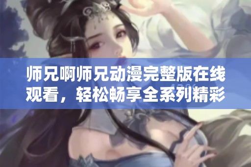 师兄啊师兄动漫完整版在线观看，轻松畅享全系列精彩内容