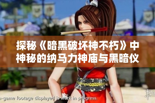 探秘《暗黑破坏神不朽》中神秘的纳马力神庙与黑暗仪式的深层含义