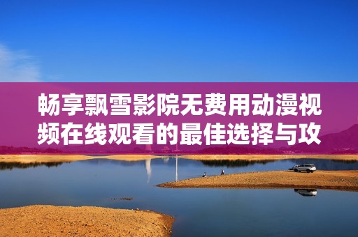 畅享飘雪影院无费用动漫视频在线观看的最佳选择与攻略