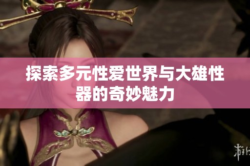 探索多元性爱世界与大雄性器的奇妙魅力