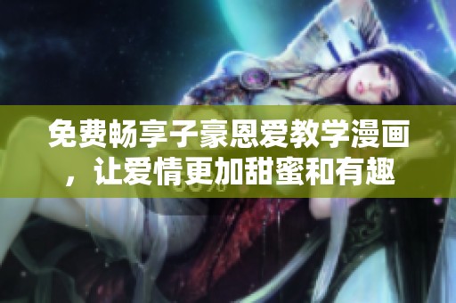 免费畅享子豪恩爱教学漫画，让爱情更加甜蜜和有趣