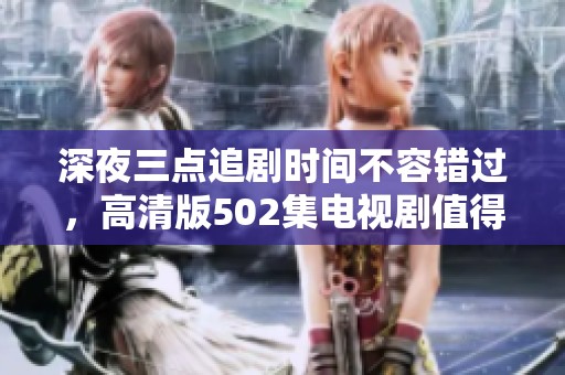 深夜三点追剧时间不容错过，高清版502集电视剧值得一看