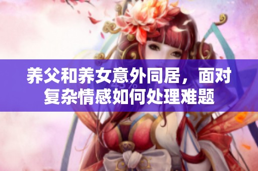 养父和养女意外同居，面对复杂情感如何处理难题