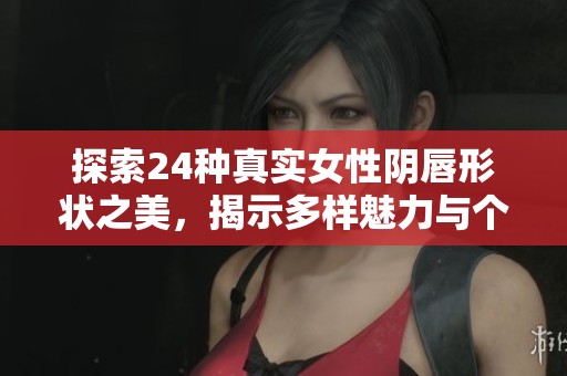 探索24种真实女性阴唇形状之美，揭示多样魅力与个性