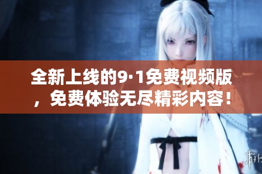 全新上线的9·1免费视频版，免费体验无尽精彩内容！
