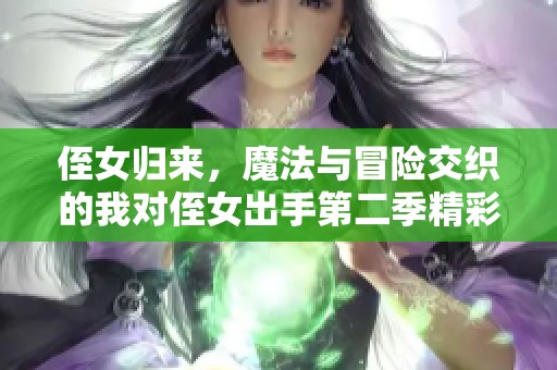 侄女归来，魔法与冒险交织的我对侄女出手第二季精彩连载
