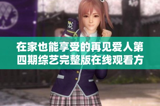 在家也能享受的再见爱人第四期综艺完整版在线观看方法分享