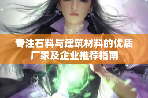 专注石料与建筑材料的优质厂家及企业推荐指南