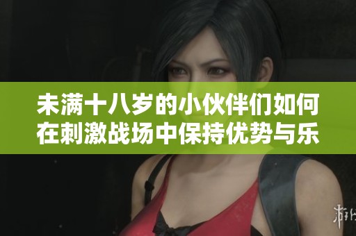未满十八岁的小伙伴们如何在刺激战场中保持优势与乐趣