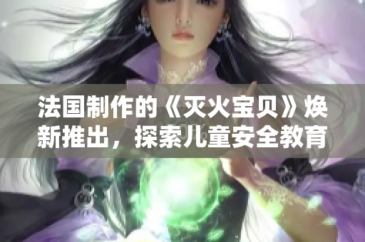 法国制作的《灭火宝贝》焕新推出，探索儿童安全教育的新形式