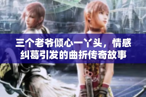 三个老爷倾心一丫头，情感纠葛引发的曲折传奇故事