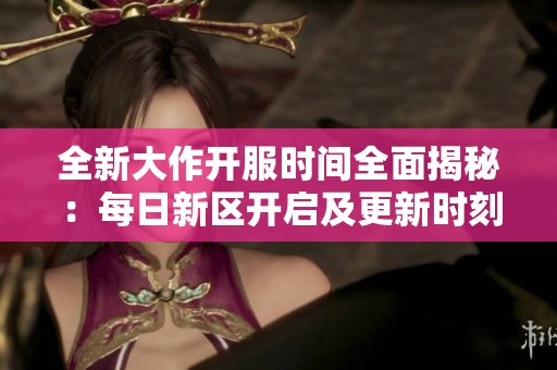 全新大作开服时间全面揭秘：每日新区开启及更新时刻一览