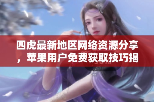 四虎最新地区网络资源分享，苹果用户免费获取技巧揭秘