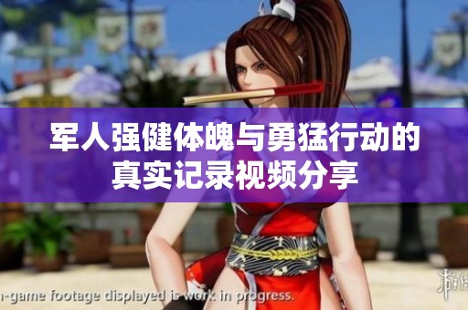 军人强健体魄与勇猛行动的真实记录视频分享