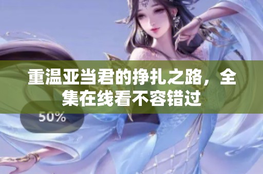重温亚当君的挣扎之路，全集在线看不容错过