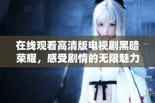 在线观看高清版电视剧黑暗荣耀，感受剧情的无限魅力与深刻启示