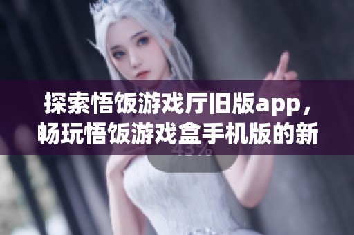 探索悟饭游戏厅旧版app，畅玩悟饭游戏盒手机版的新体验